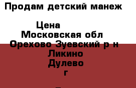 Продам детский манеж › Цена ­ 2 000 - Московская обл., Орехово-Зуевский р-н, Ликино-Дулево г. Дети и материнство » Коляски и переноски   